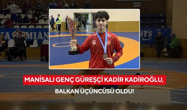 Manisalı genç güreşçi Kadir Kadiroğlu, Balkan üçüncüsü oldu!