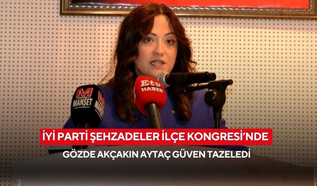 İYİ Parti Şehzadeler İlçe Kongresi’nde Gözde Akçakın Aytaç güven tazeledi
