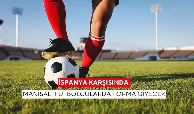 İspanya karşısında Manisalı Futbolcularda forma giyecek