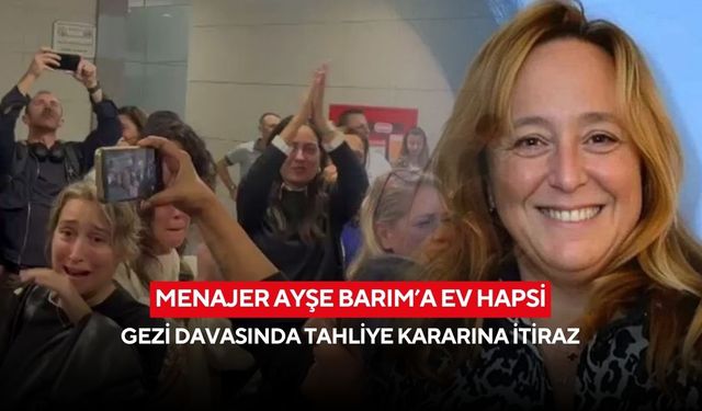 Menajer Ayşe Barım’a ev hapsi: Gezi davasında tahliye kararına itiraz