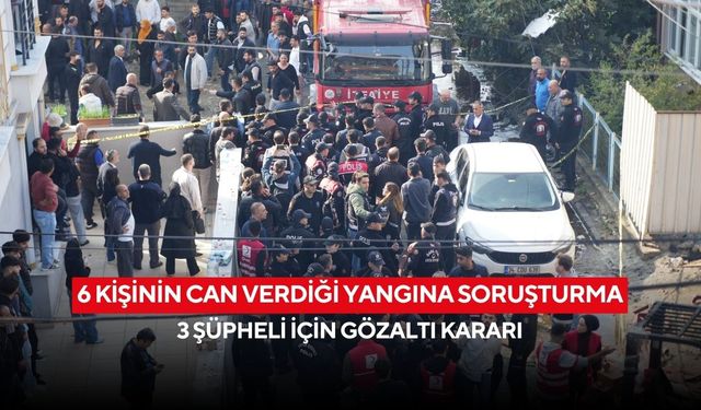 6 kişinin can verdiği yangına soruşturma: 3 şüpheli için gözaltı kararı