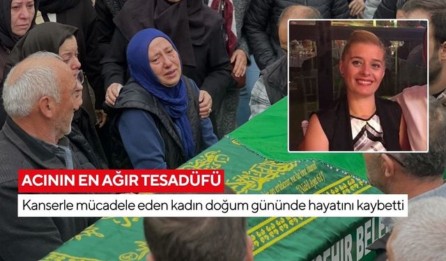 Acının en ağır tesadüfü: Kanserle mücadele eden kadın doğum gününde hayatını kaybetti