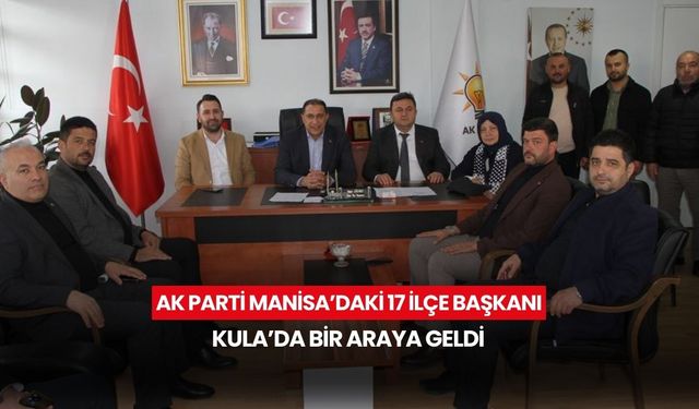 AK Parti Manisa’daki 17 ilçe başkanı Kula’da bir araya geldi