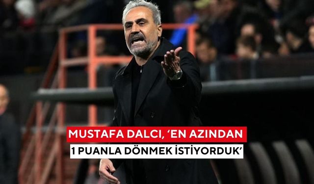 Mustafa Dalcı, ‘En azından 1 puanla dönmek istiyorduk’