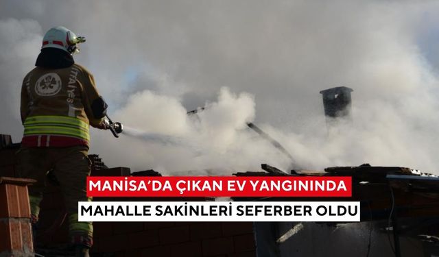 Manisa’da çıkan ev yangınında mahalle sakinleri seferber oldu