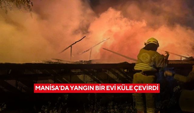 Manisa’da yangın bir evi küle çevirdi