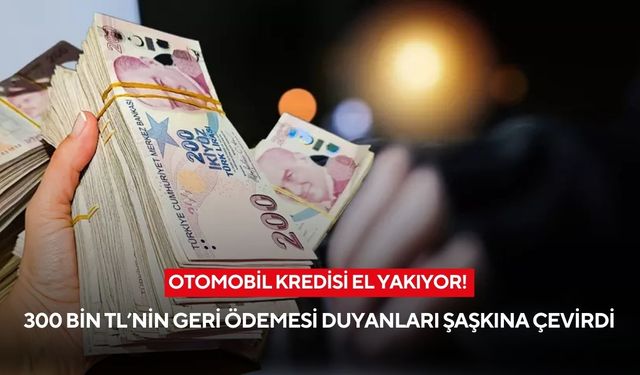 Otomobil kredisi el yakıyor! 300 bin TL’nin geri ödemesi duyanları şaşkına çevirdi