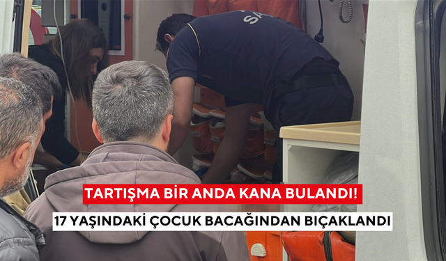 Tartışma bir anda kana bulandı! 17 yaşındaki çocuk bacağından bıçaklandı