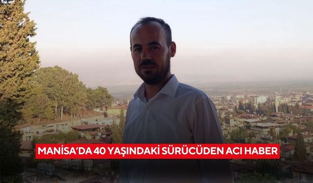 Manisa’da 40 yaşındaki sürücüden acı haber