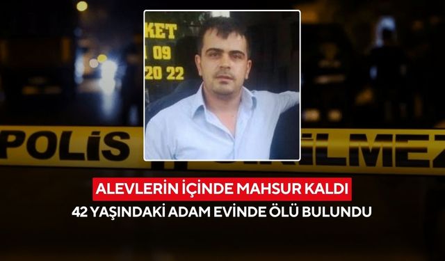 Alevlerin içinde mahsur kaldı: 42 yaşındaki adam evinde ölü bulundu