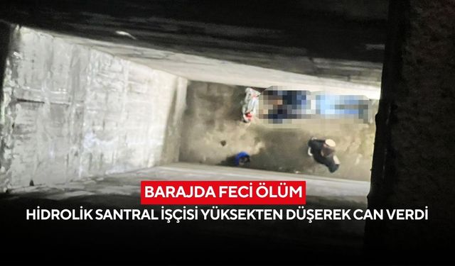 Barajda feci ölüm: Hidrolik santral işçisi yüksekten düşerek can verdi