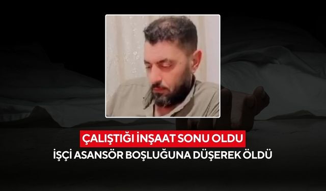 Çalıştığı inşaat sonu oldu: İşçi asansör boşluğuna düşerek öldü