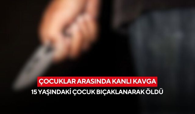 Çocuklar arasında kanlı kavga: 15 yaşındaki çocuk bıçaklanarak öldü