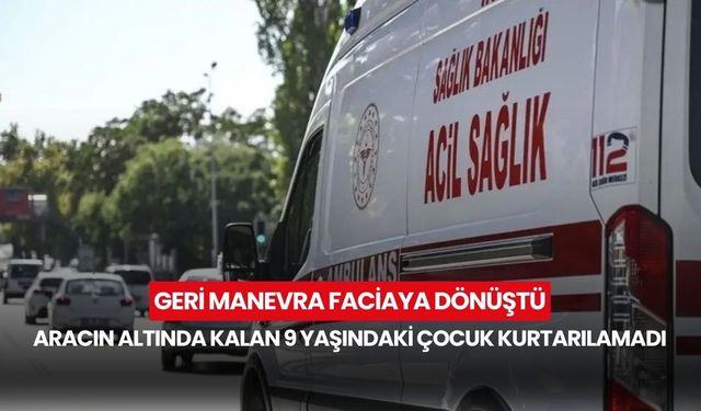 Geri manevra faciaya dönüştü! Aracın altında kalan 9 yaşındaki çocuk kurtarılamadı...
