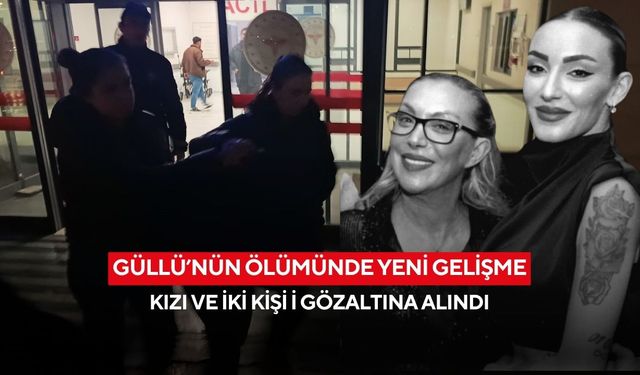 Güllü’nün ölümünde yeni gelişme: Kızı ve iki kişi i gözaltına alındı