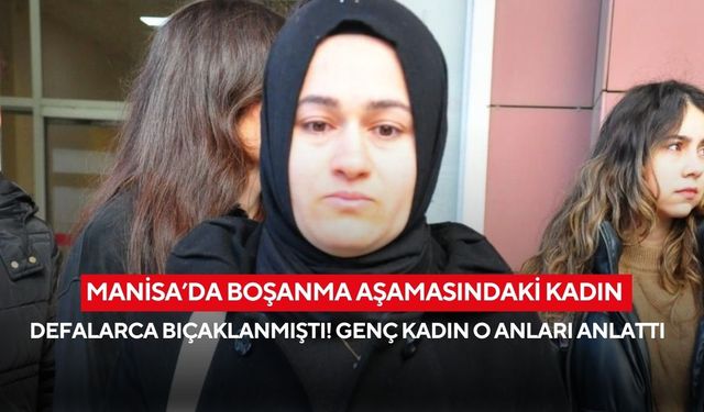Manisa’da boşanma aşamasındaki kadın defalarca bıçaklanmıştı! Genç kadın o anları anlattı