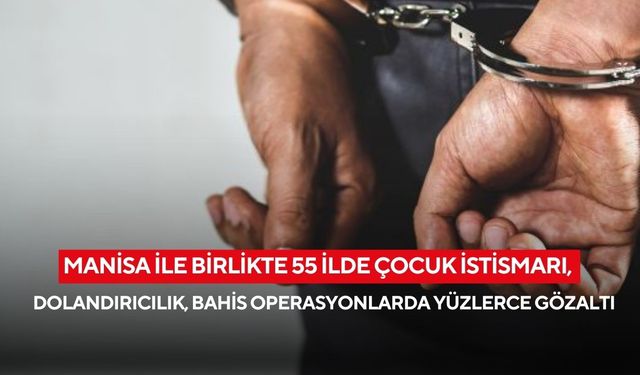 Manisa ile birlikte 55 ilde çocuk istismarı, dolandırıcılık, bahis operasyonlarda yüzlerce gözaltı