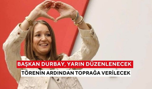 Başkan Durbay, yarın düzenlenecek törenin ardından toprağa verilecek