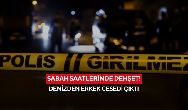 Sabah saatlerinde dehşet! Denizden erkek cesedi çıktı