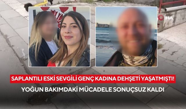 Saplantılı eski sevgili genç kadına dehşeti yaşatmıştı! Yoğun bakımdaki mücadele sonuçsuz kaldı