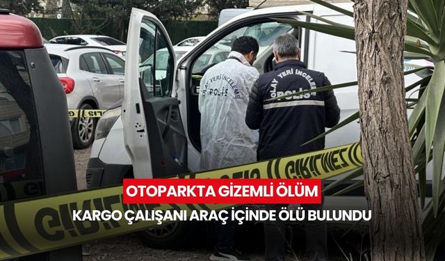 Otoparkta gizemli ölüm... Kargo çalışanı araç içinde hayatını kaybetti