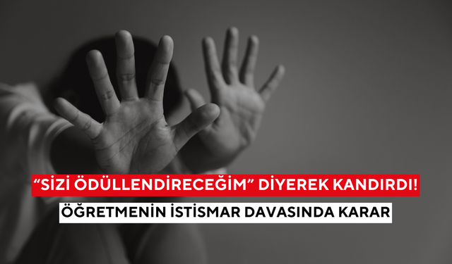 “Sizi ödüllendireceğim” diyerek kandırdı: Öğretmenin istismar davasında karar açıklandı