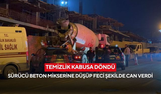 Temizlik kabusa döndü: Sürücü beton mikserine düşüp feci şekilde can verdi