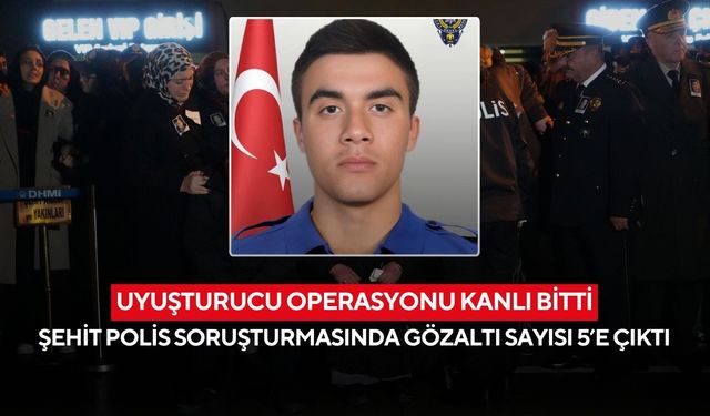 Uyuşturucu operasyonu kanlı bitti: Şehit polis soruşturmasında gözaltı sayısı 5’e çıktı