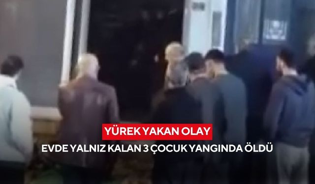 Yürek yakan olay: Evde yalnız kalan 3 çocuk yangında öldü