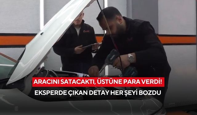 Aracını satacaktı, üstüne para verdi! Eksperde çıkan detay her şeyi bozdu