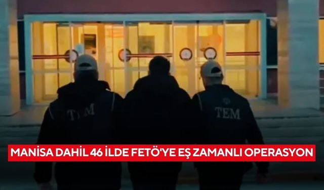 Manisa dahil 46 ilde FETÖ'ye eş zamanlı operasyon