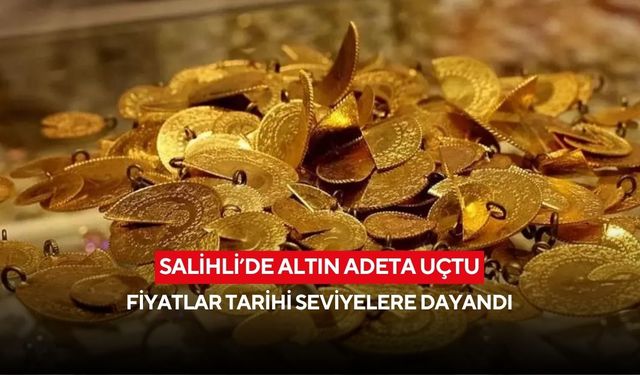 Salihli’de altın adeta uçtu: Fiyatlar tarihi seviyelere dayandı