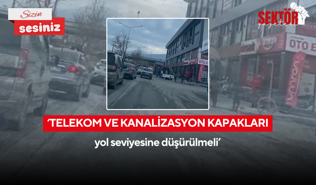 ‘Telekom ve Kanalizasyon kapakları yol seviyesine düşürülmeli’