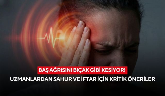 Baş ağrısını bıçak gibi kesiyor! Uzmanlardan sahur ve iftar için kritik öneriler