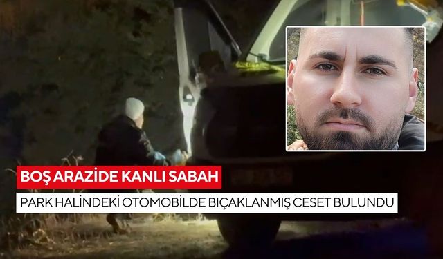Boş arazide kanlı sabah: Park halindeki otomobilde bıçaklanmış ceset bulundu