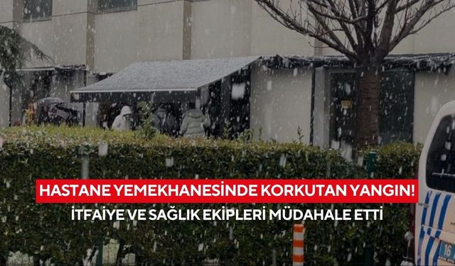 Hastane yemekhanesinde korkutan yangın! İtfaiye ve sağlık ekipleri müdahale etti, can kaybı yok
