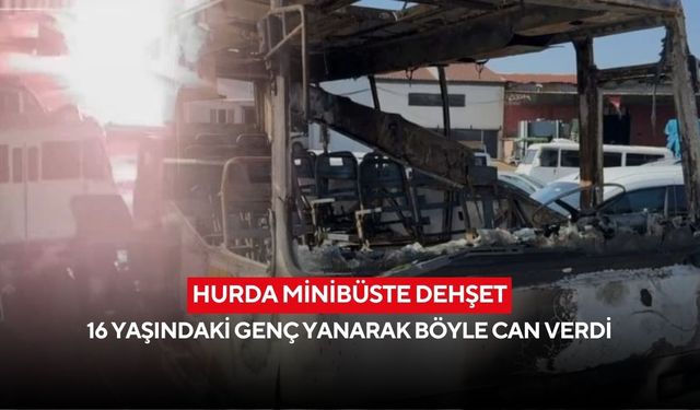 Hurda minibüste dehşet: 16 yaşındaki genç yanarak böyle can verdi