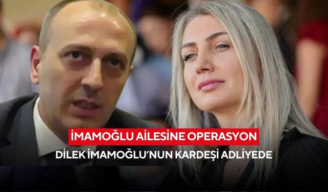 İmamoğlu ailesine operasyon: Dilek İmamoğlu’nun kardeşi adliyede