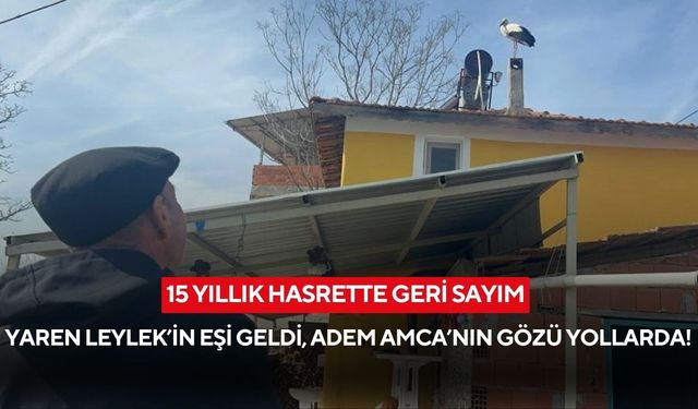 15 yıllık hasrette geri sayım: Yaren Leylek’in eşi geldi, Adem Amca’nın gözü yollarda!