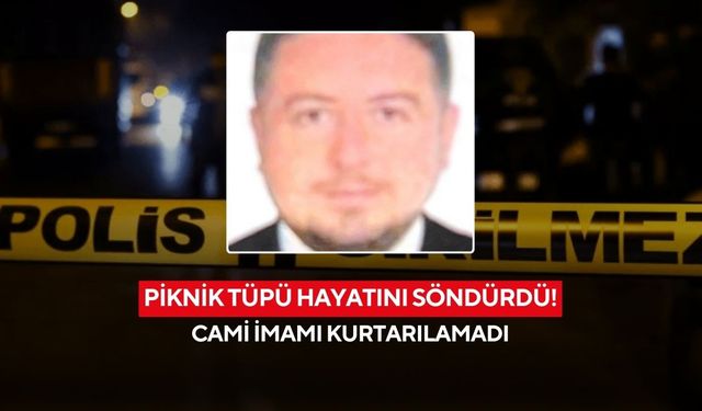 Piknik tüpü hayatını söndürdü! Cami imamı kurtarılamadı