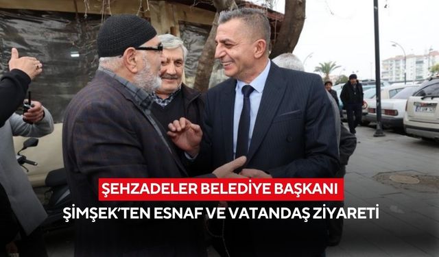 Şehzadeler Belediye Başkanı Şimşek’ten esnaf ve vatandaş ziyareti