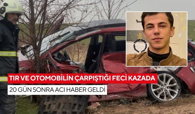 Tır ve otomobilin çarpıştığı feci kazada 20 gün sonra acı haber geldi... Genç hayatını kaybetti