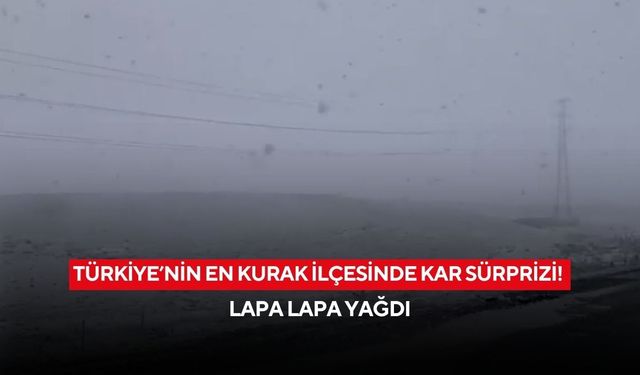 Türkiye’nin en kurak ilçesinde kar sürprizi! Lapa lapa yağdı