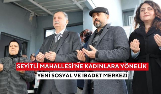 Seyitli Mahallesi’ne Kadınlara Yönelik Yeni Sosyal ve İbadet Merkezi