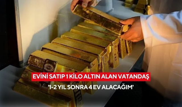 Evini satıp 1 kilo altın alan vatandaş: '1-2 yıl sonra 4 ev alacağım'