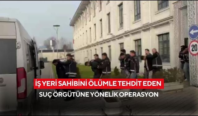 İş yeri sahibini ölümle tehdit eden suç örgütüne yönelik operasyonda 7 kişi tutuklandı