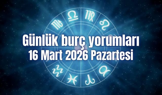 Günlük burç yorumları: 16 Mart 2026 Pazartesi