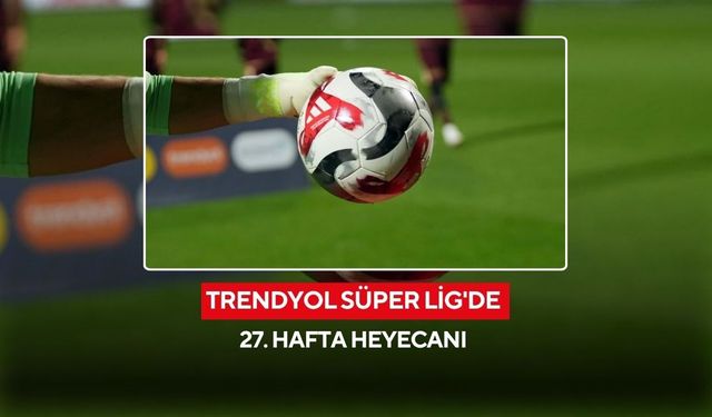 Trendyol Süper Lig'de 27. hafta heyecanı