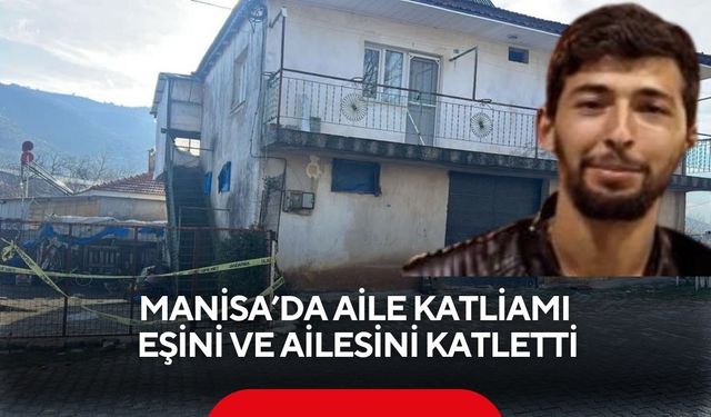 Manisa'da aile katliamı: Eşini ve ailesini katletti