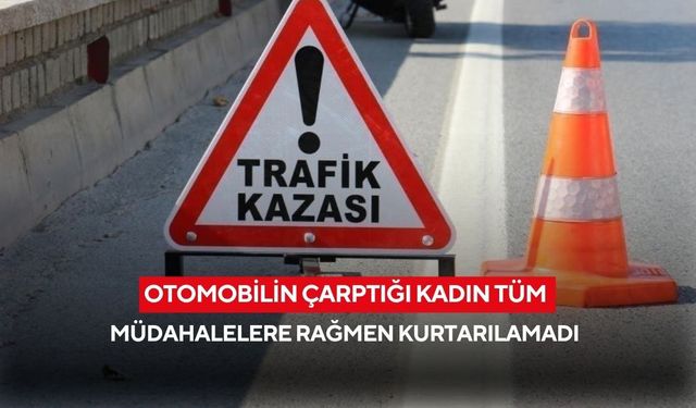 Otomobilin çarptığı kadın tüm müdahalelere rağmen kurtarılamadı